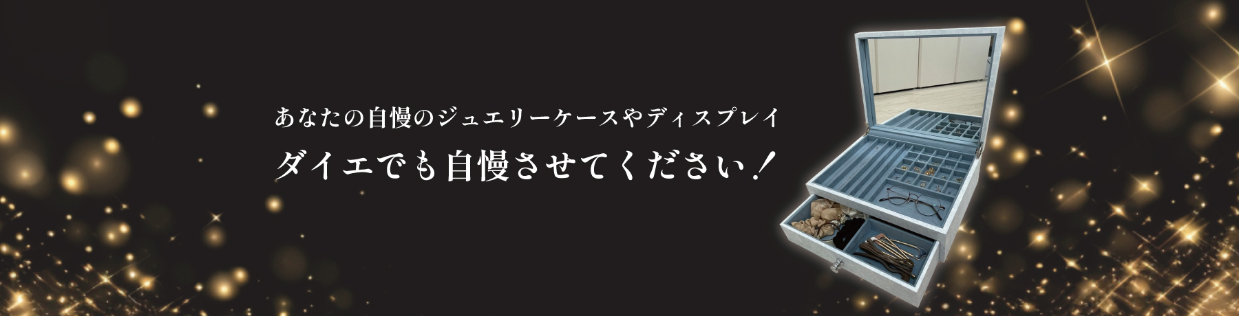 あなたの自慢のジュエリーケースやディスプレイダイエでも自慢させてください！